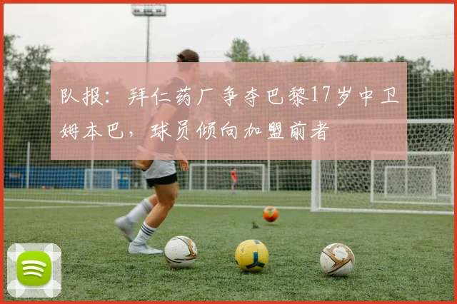 队报：拜仁药厂争夺巴黎17岁中卫姆本巴，球员倾向加盟前者