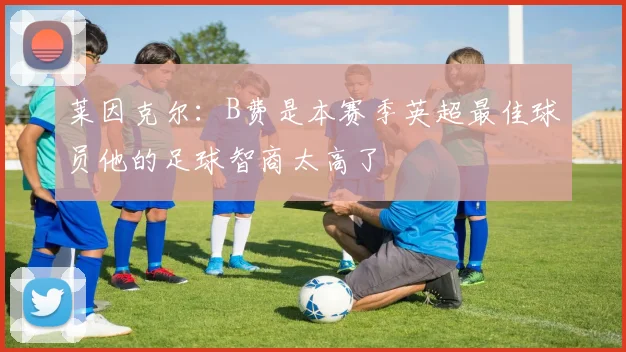 莱因克尔：B费是本赛季英超最佳球员他的足球智商太高了