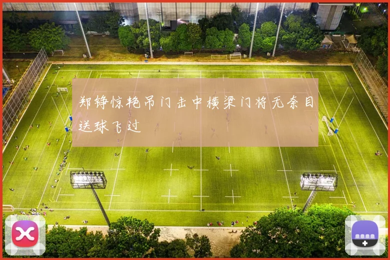 郑铮惊艳吊门击中横梁门将无奈目送球飞过