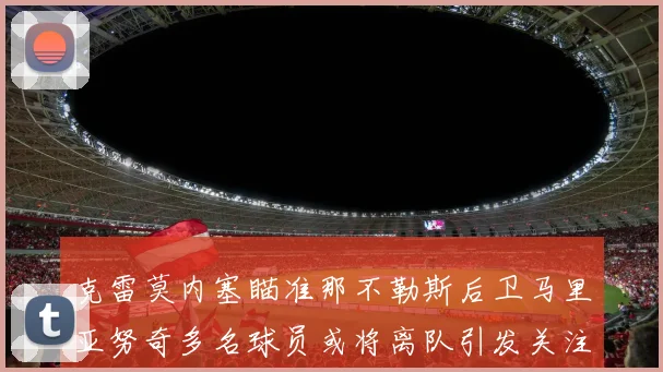 克雷莫内塞瞄准那不勒斯后卫马里亚努奇多名球员或将离队引发关注