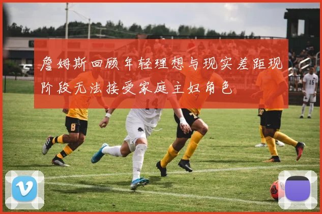 詹姆斯回顾年轻理想与现实差距现阶段无法接受家庭主妇角色