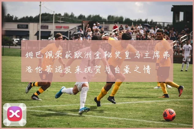 姆巴佩荣获欧洲金靴奖皇马主席弗洛伦蒂诺发来祝贺与自豪之情