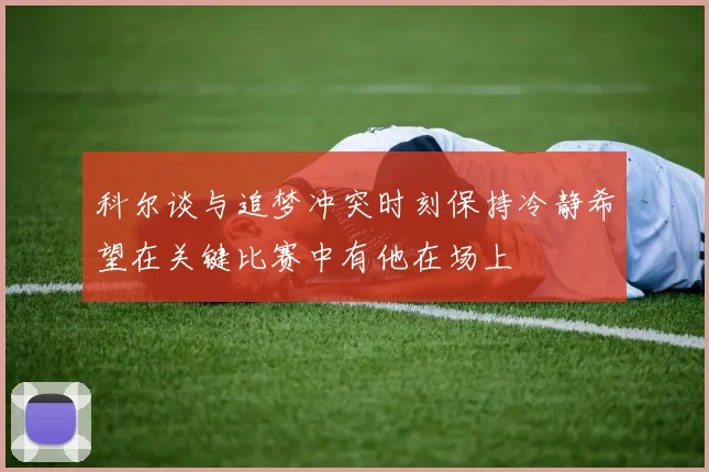 科尔谈与追梦冲突时刻保持冷静希望在关键比赛中有他在场上