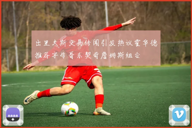 出里夫斯交易传闻引发热议霍华德推荐字母哥东契奇詹姆斯组合