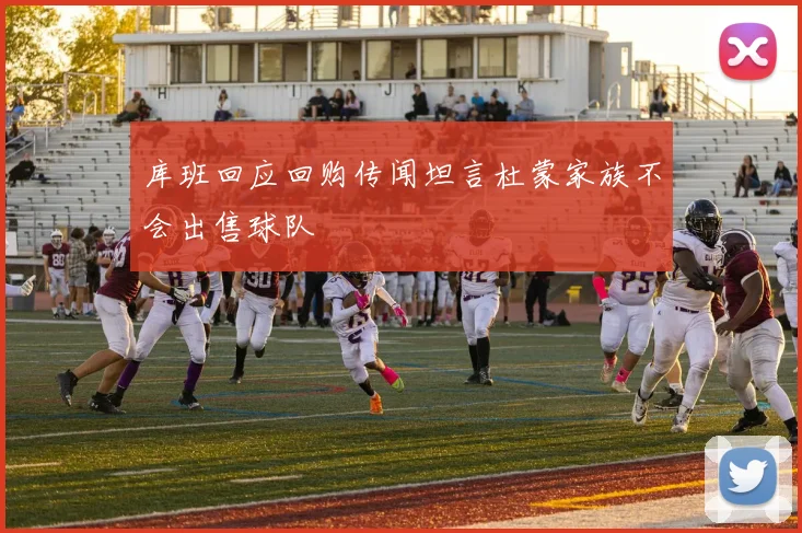 库班回应回购传闻坦言杜蒙家族不会出售球队