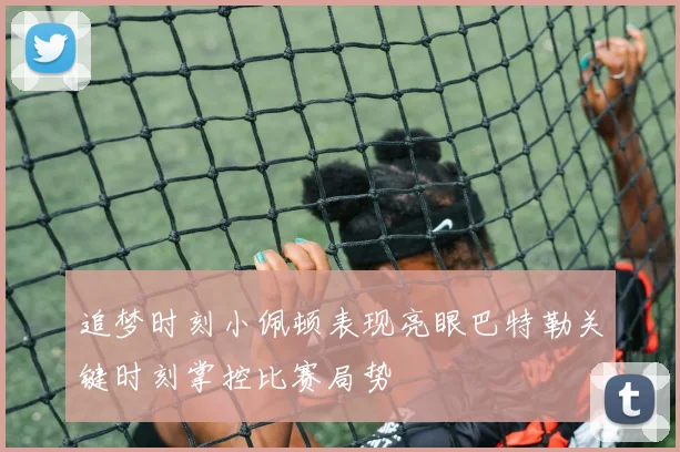 追梦时刻小佩顿表现亮眼巴特勒关键时刻掌控比赛局势