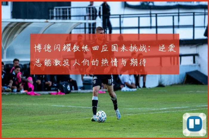 博德闪耀教练回应国米挑战：逆袭总能激发人们的热情与期待