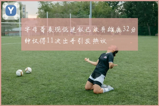 字母哥表现低迷似已放弃雄鹿32分钟仅得11次出手引发热议