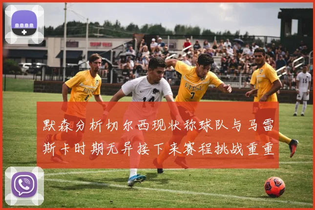 默森分析切尔西现状称球队与马雷斯卡时期无异接下来赛程挑战重重