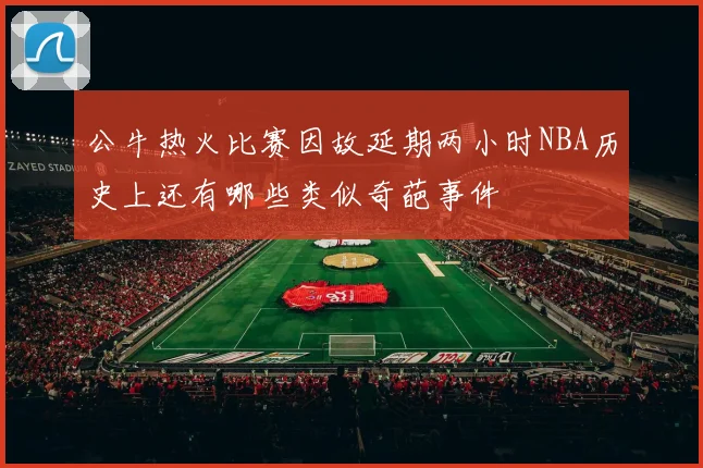 公牛热火比赛因故延期两小时NBA历史上还有哪些类似奇葩事件