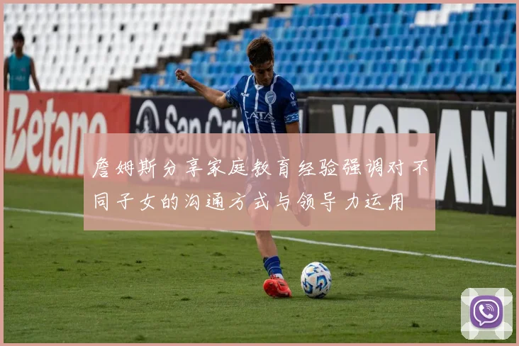 詹姆斯分享家庭教育经验强调对不同子女的沟通方式与领导力运用