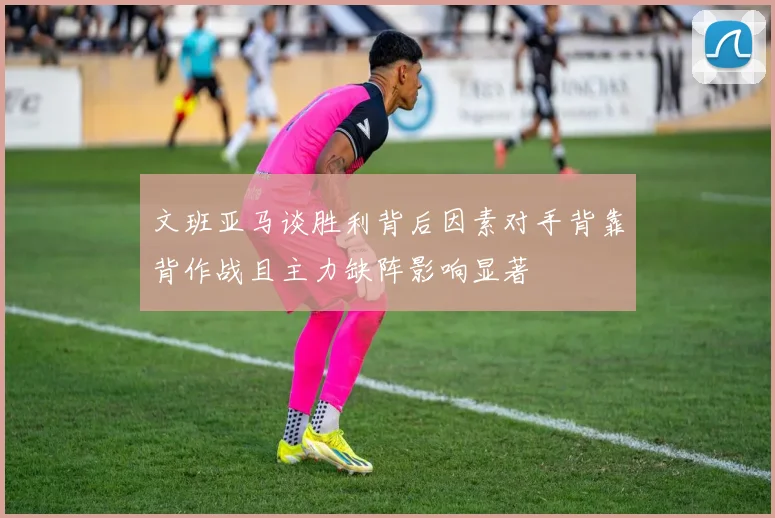 文班亚马谈胜利背后因素对手背靠背作战且主力缺阵影响显著