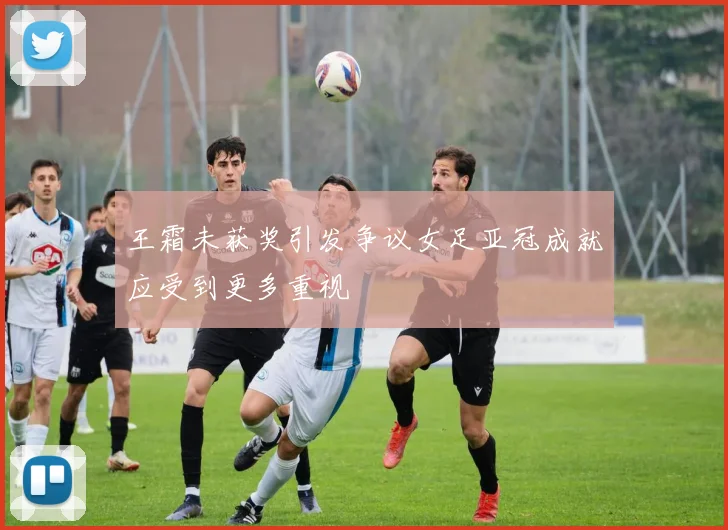王霜未获奖引发争议女足亚冠成就应受到更多重视