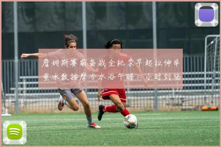 詹姆斯赛前备战全纪录早起拉伸举重冰敷按摩冷水浴午睡六小时到场准备