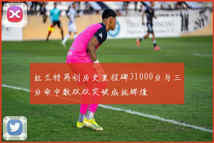 杜兰特再创历史里程碑31000分与三分命中数双双突破成就辉煌
