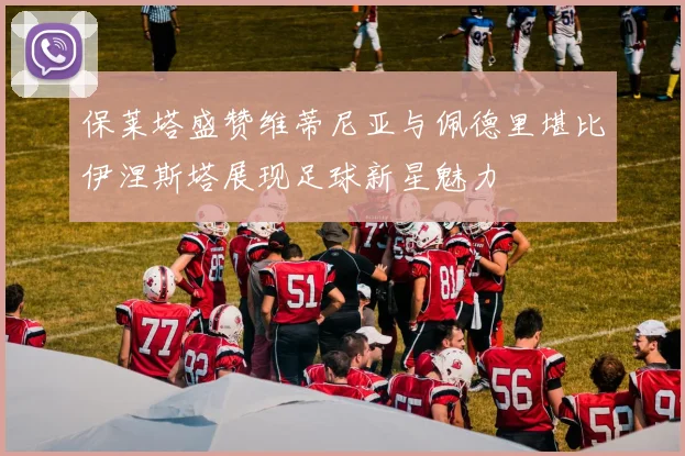 保莱塔盛赞维蒂尼亚与佩德里堪比伊涅斯塔展现足球新星魅力