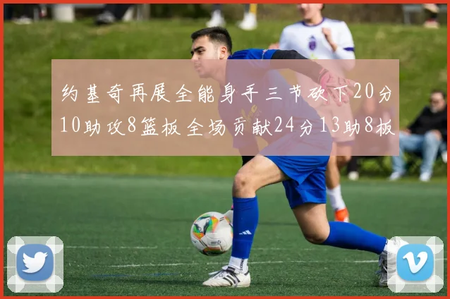 约基奇再展全能身手三节砍下20分10助攻8篮板全场贡献24分13助8板