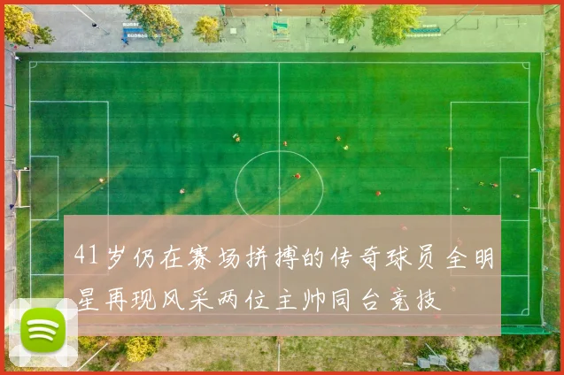 41岁仍在赛场拼搏的传奇球员全明星再现风采两位主帅同台竞技