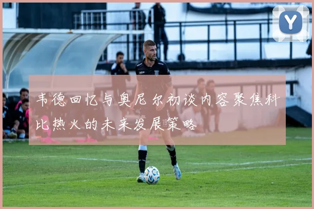 韦德回忆与奥尼尔初谈内容聚焦科比热火的未来发展策略