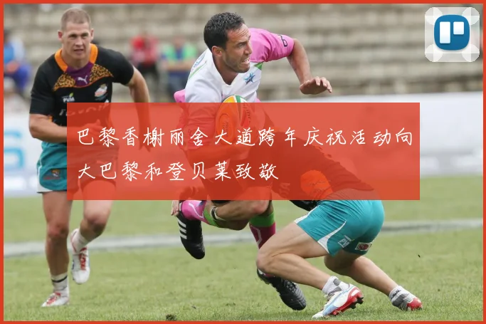 巴黎香榭丽舍大道跨年庆祝活动向大巴黎和登贝莱致敬