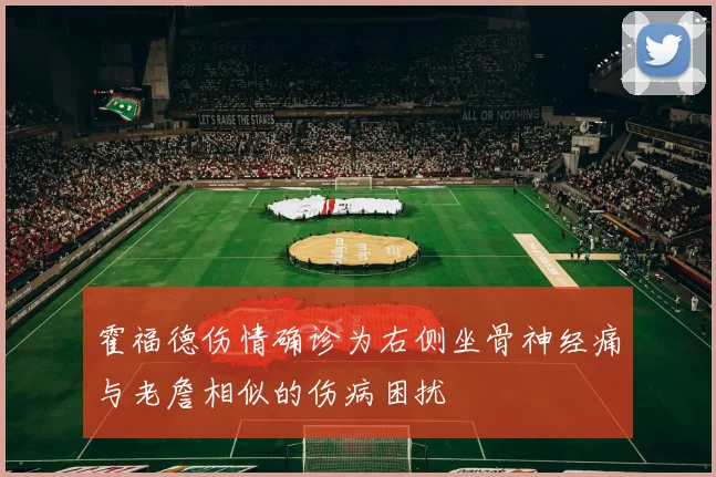 霍福德伤情确诊为右侧坐骨神经痛与老詹相似的伤病困扰
