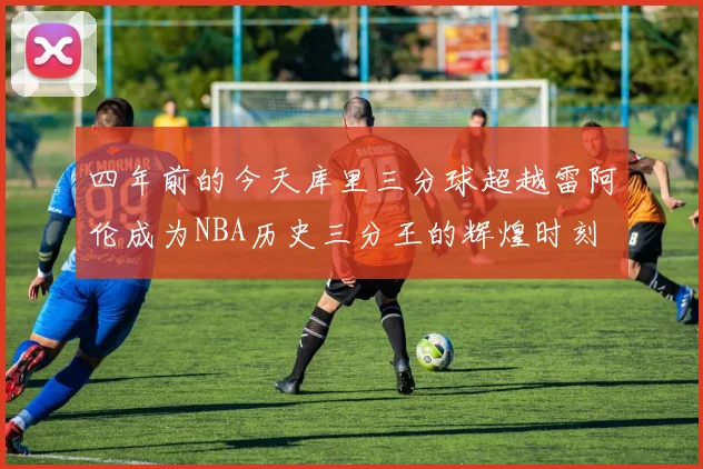 四年前的今天库里三分球超越雷阿伦成为NBA历史三分王的辉煌时刻