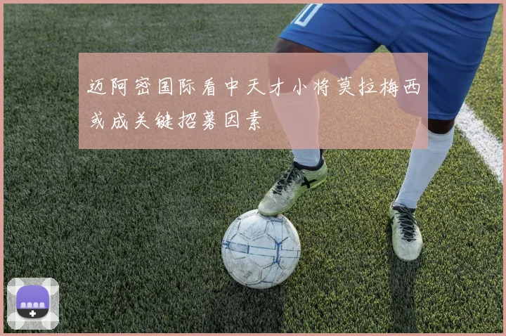 迈阿密国际看中天才小将莫拉梅西或成关键招募因素