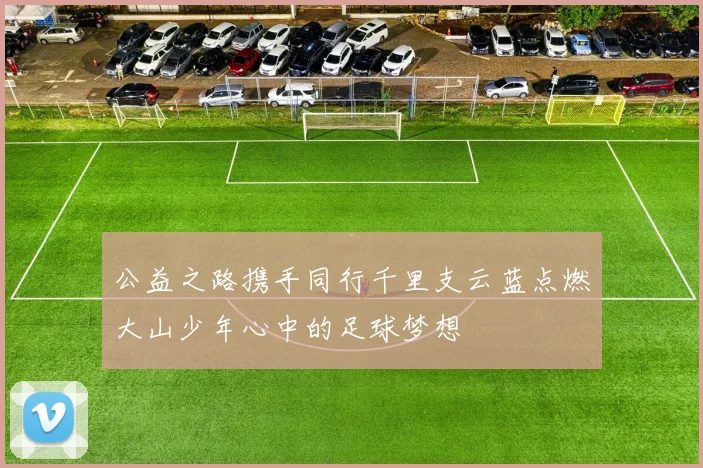 公益之路携手同行千里支云蓝点燃大山少年心中的足球梦想