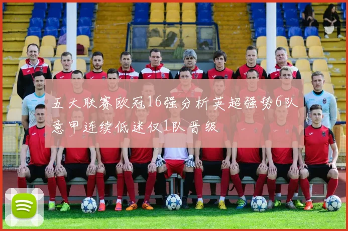 五大联赛欧冠16强分析英超强势6队意甲连续低迷仅1队晋级
