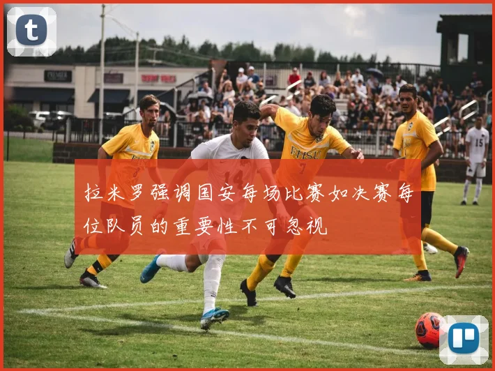 拉米罗强调国安每场比赛如决赛每位队员的重要性不可忽视