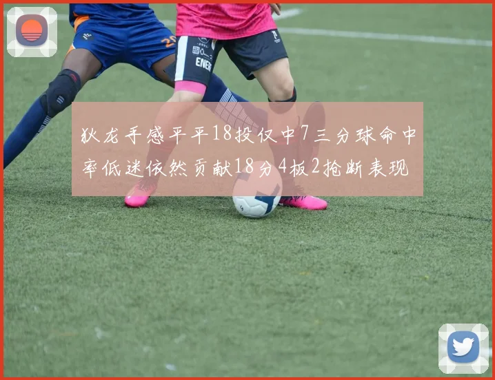 狄龙手感平平18投仅中7三分球命中率低迷依然贡献18分4板2抢断表现