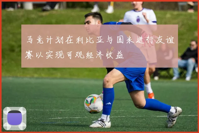 马竞计划在利比亚与国米进行友谊赛以实现可观经济收益