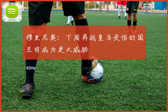 穆里尼奥：下周再战皇马受伤的国王将成为更大威胁