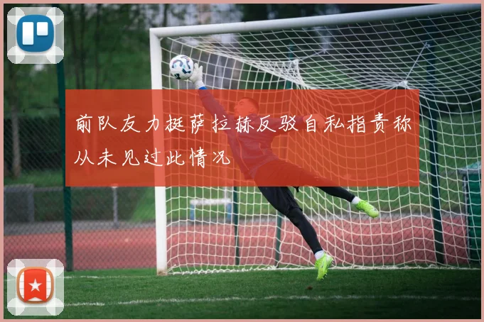 前队友力挺萨拉赫反驳自私指责称从未见过此情况