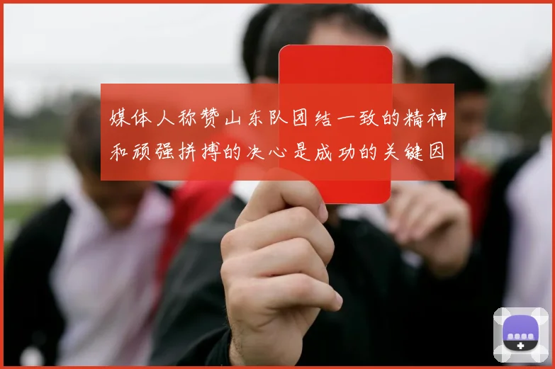 媒体人称赞山东队团结一致的精神和顽强拼搏的决心是成功的关键因素
