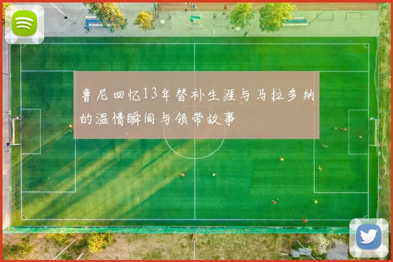 鲁尼回忆13年替补生涯与马拉多纳的温情瞬间与领带故事