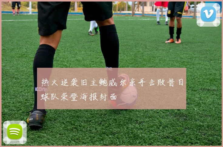 热火逆袭旧主鲍威尔亲手击败昔日球队荣登海报封面