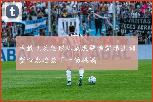 范戴克反思球队表现强调需迅速调整心态迎接下一场挑战