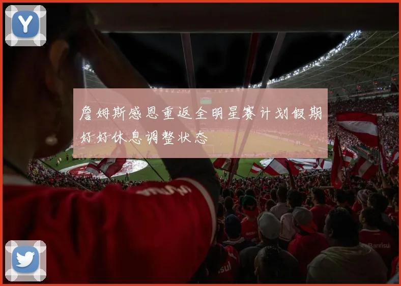 詹姆斯感恩重返全明星赛计划假期好好休息调整状态