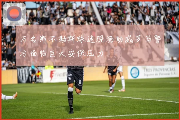 万名那不勒斯球迷现场助威罗马警方面临巨大安保压力