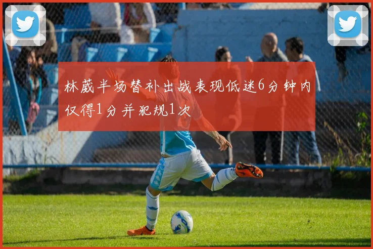 林葳半场替补出战表现低迷6分钟内仅得1分并犯规1次