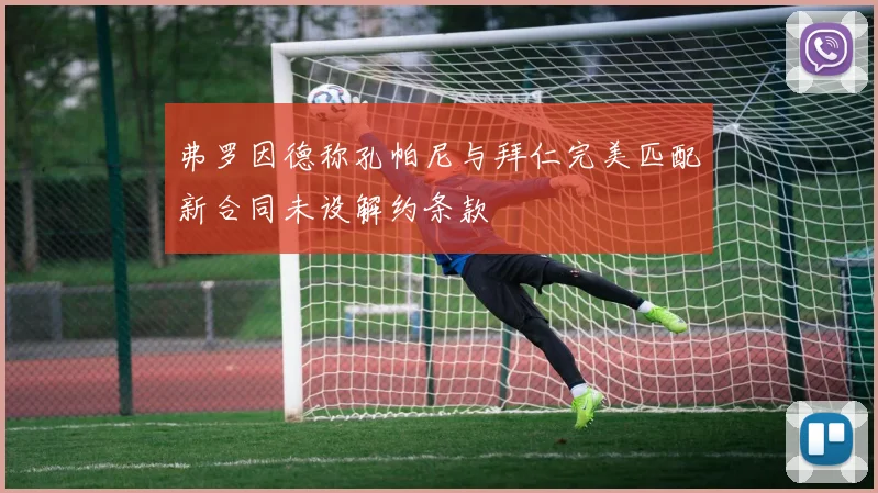 弗罗因德称孔帕尼与拜仁完美匹配新合同未设解约条款