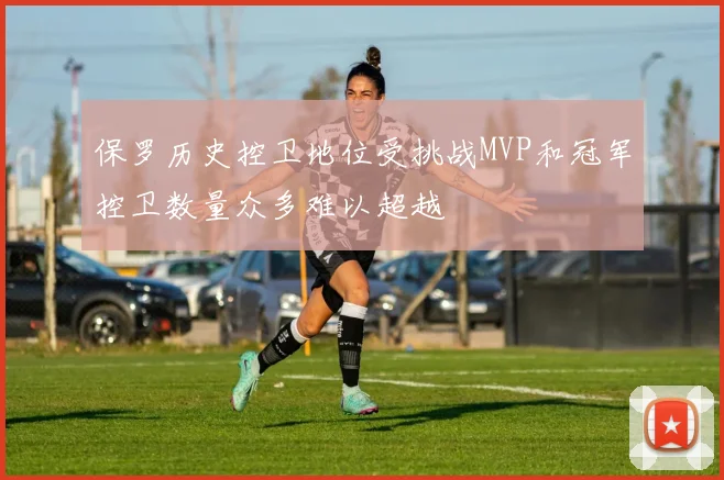保罗历史控卫地位受挑战MVP和冠军控卫数量众多难以超越
