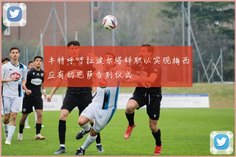 丰特呼吁拉波尔塔辞职以实现梅西应有的巴萨告别仪式