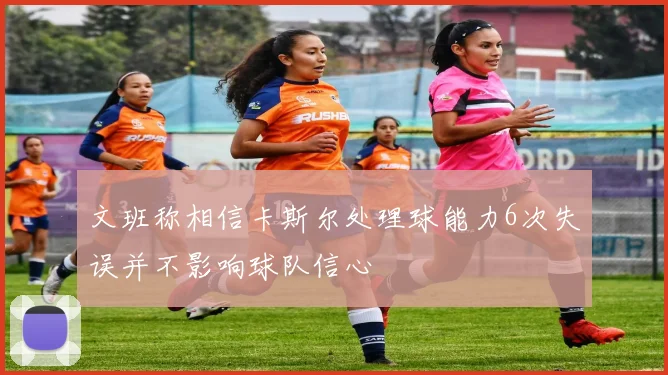 文班称相信卡斯尔处理球能力6次失误并不影响球队信心