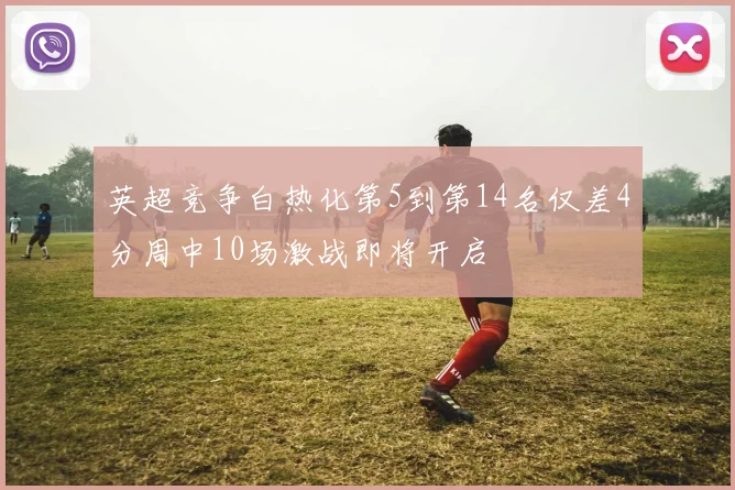 英超竞争白热化第5到第14名仅差4分周中10场激战即将开启