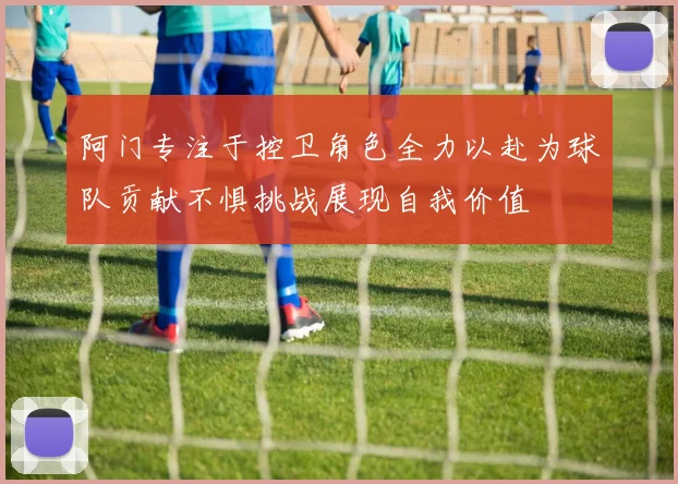 阿门专注于控卫角色全力以赴为球队贡献不惧挑战展现自我价值